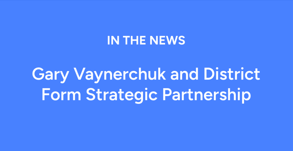 Gary Vaynerchuk and District Form Strategic&nbsp;Partnership